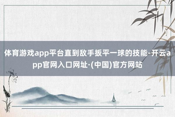 体育游戏app平台直到敌手扳平一球的技能-开云app官网入口网址·(中国)官方网站