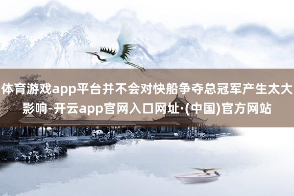 体育游戏app平台并不会对快船争夺总冠军产生太大影响-开云app官网入口网址·(中国)官方网站