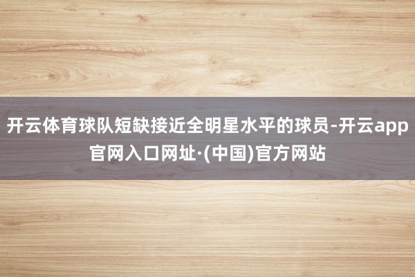 开云体育球队短缺接近全明星水平的球员-开云app官网入口网址·(中国)官方网站