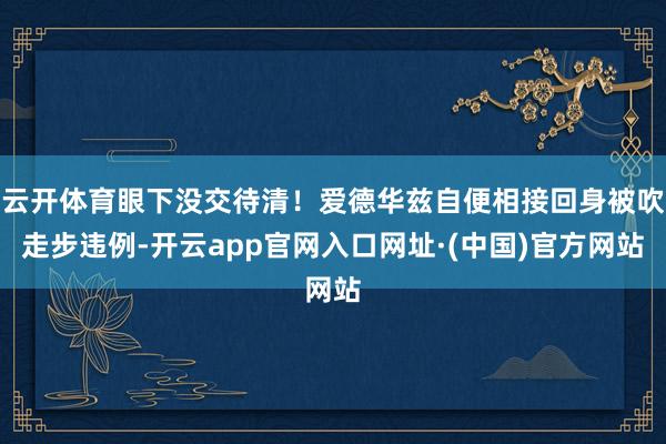 云开体育眼下没交待清！爱德华兹自便相接回身被吹走步违例-开云app官网入口网址·(中国)官方网站