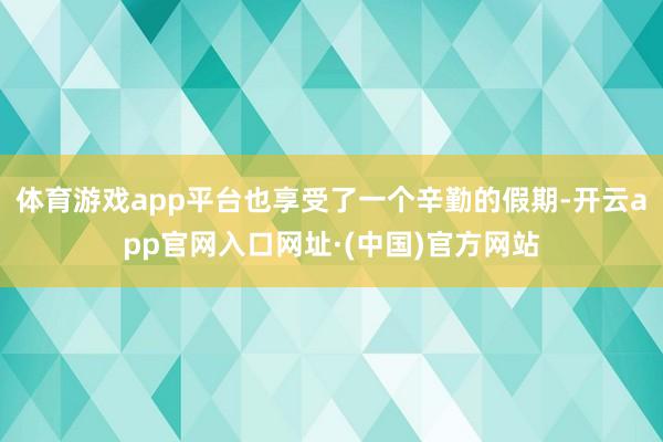 体育游戏app平台也享受了一个辛勤的假期-开云app官网入口网址·(中国)官方网站