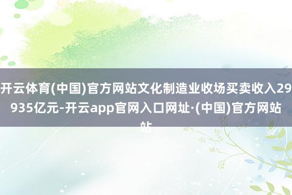 开云体育(中国)官方网站文化制造业收场买卖收入29935亿元-开云app官网入口网址·(中国)官方网站