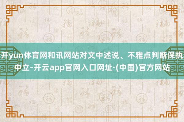 开yun体育网和讯网站对文中述说、不雅点判断保执中立-开云app官网入口网址·(中国)官方网站