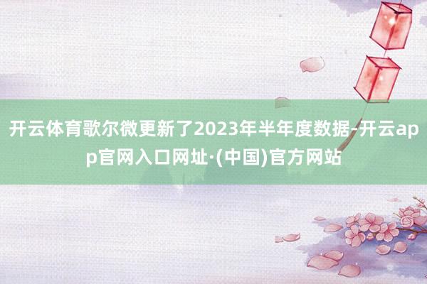 开云体育歌尔微更新了2023年半年度数据-开云app官网入口网址·(中国)官方网站