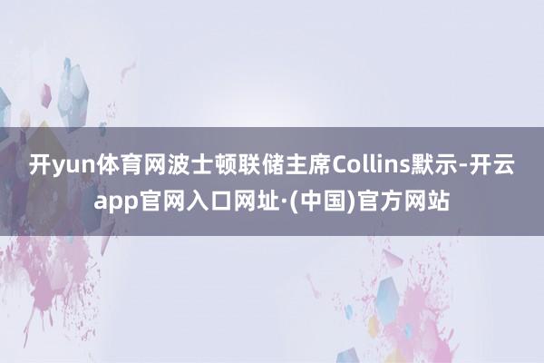 开yun体育网波士顿联储主席Collins默示-开云app官网入口网址·(中国)官方网站