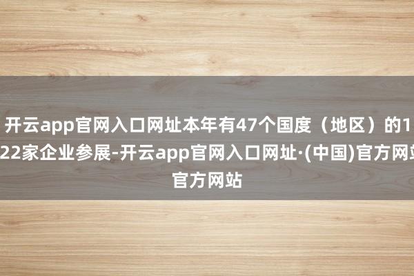 开云app官网入口网址本年有47个国度（地区）的1022家企业参展-开云app官网入口网址·(中国)官方网站