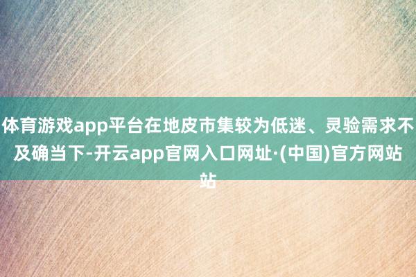 体育游戏app平台在地皮市集较为低迷、灵验需求不及确当下-开云app官网入口网址·(中国)官方网站