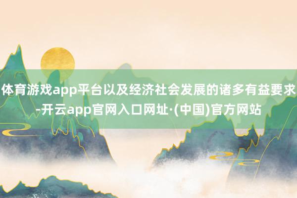 体育游戏app平台以及经济社会发展的诸多有益要求-开云app官网入口网址·(中国)官方网站