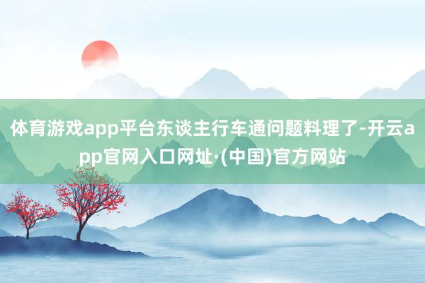 体育游戏app平台东谈主行车通问题料理了-开云app官网入口网址·(中国)官方网站